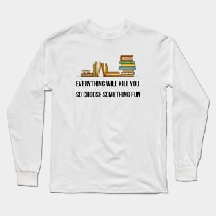 Everything Will Kill You So Choose Something Fun Long Sleeve T-Shirt